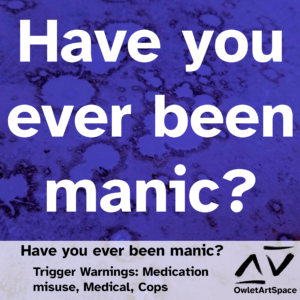 Have you ever been manic? 12Feb22. Myra. Trigger Warnings: Medication misuse, Medical, Cops