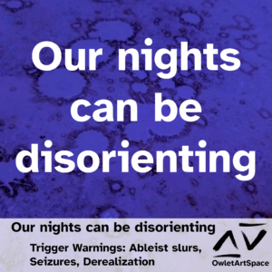Our nights can be disorienting. Taz. Trigger Warnings: Ableist slurs, Seizures, Derealization.