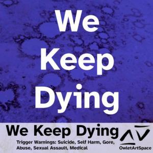 We Keep Dying. 23Jul21. Taz. Trigger Warnings: Suicide, Self Harm, Gore, Abuse, Sexual Assault, Medical.