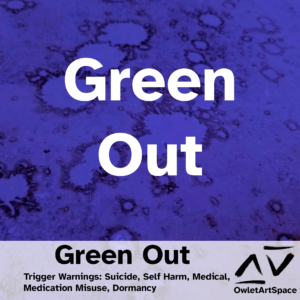 Green Out. 15May2021. Myra. Trigger Warnings: Suicide, Self Harm, Medical, Medication Misuse, Dormancy.